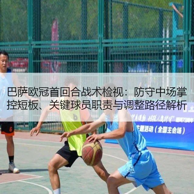 巴萨欧冠首回合战术检视：防守中场掌控短板、关键球员职责与调整路径解析